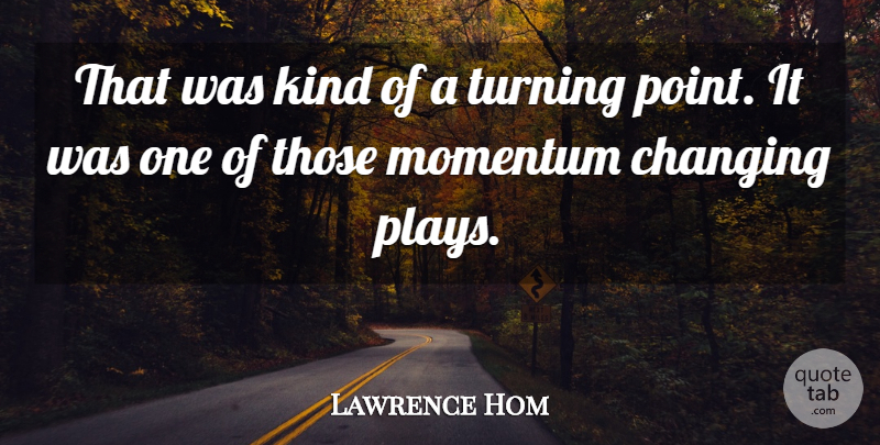 Lawrence Hom Quote About Changing, Momentum, Turning: That Was Kind Of A...
