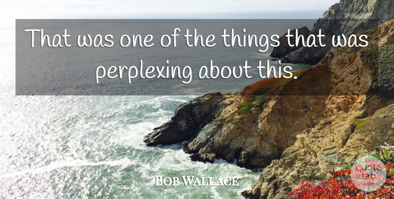 Bob Wallace Quote About Perplexing: That Was One Of The...