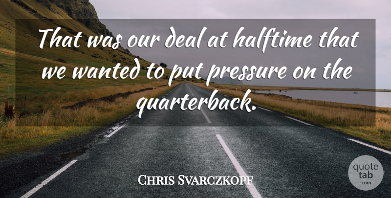 Chris Svarczkopf Quote About Deal, Halftime, Pressure: That Was Our Deal At...