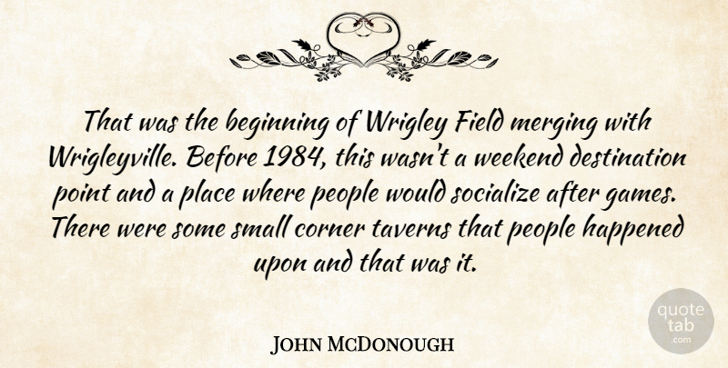 John McDonough Quote About Beginning, Corner, Field, Happened, People: That Was The Beginning Of...