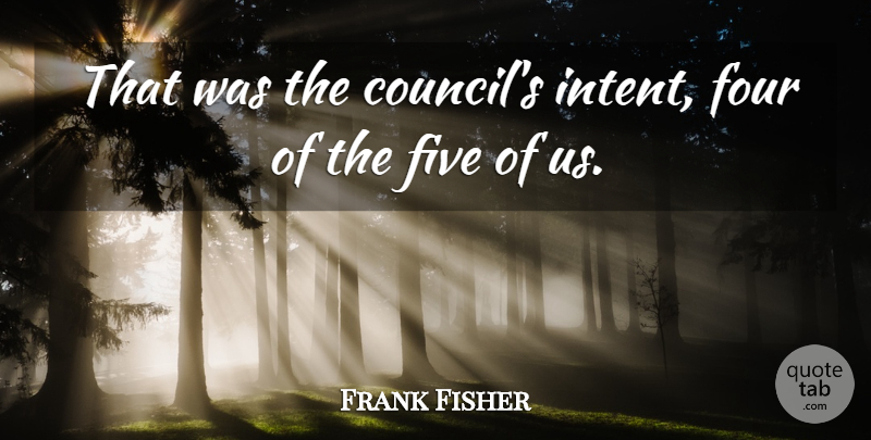 Frank Fisher Quote About Five, Four: That Was The Councils Intent...