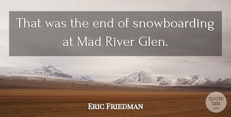 Eric Friedman Quote About Mad, River: That Was The End Of...