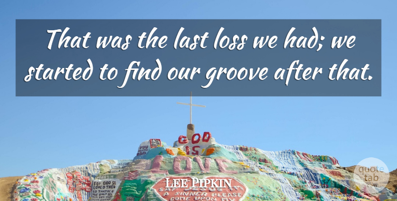 Lee Pipkin Quote About Groove, Last, Loss: That Was The Last Loss...