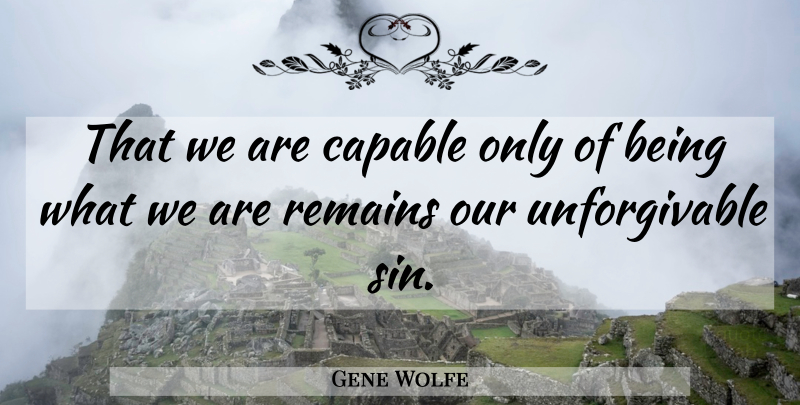 Gene Wolfe Quote About Unforgivable Sin, Remains, Capable: That We Are Capable Only...