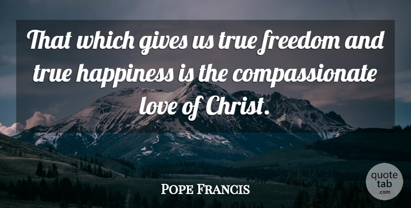 Pope Francis Quote About Giving, Compassionate Love, True Happiness: That Which Gives Us True...