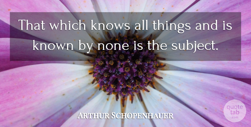 Arthur Schopenhauer Quote About Subjects, Known, All Things: That Which Knows All Things...