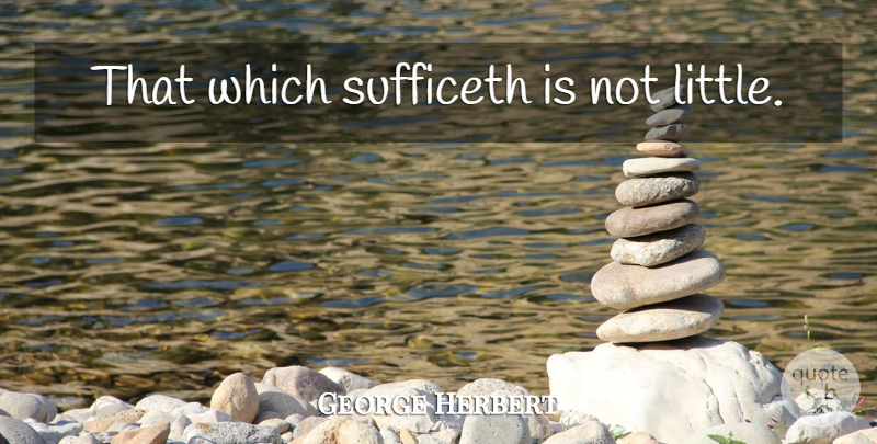 George Herbert Quote About Littles: That Which Sufficeth Is Not...