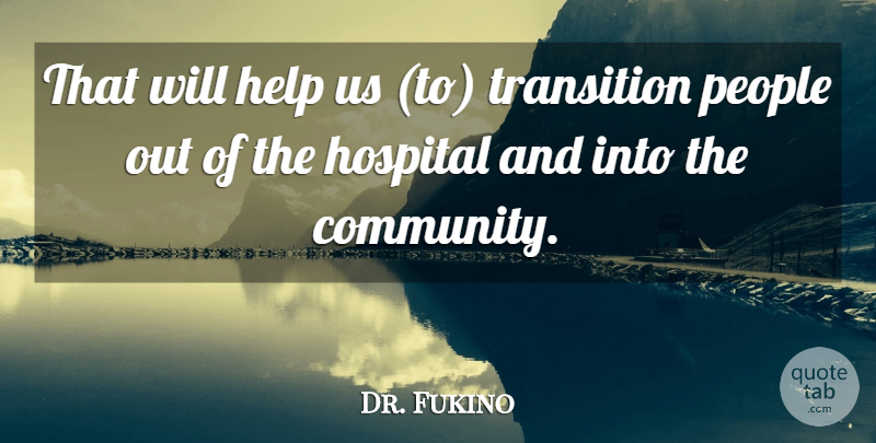 Dr. Fukino Quote About Help, Hospital, People, Transition: That Will Help Us To...