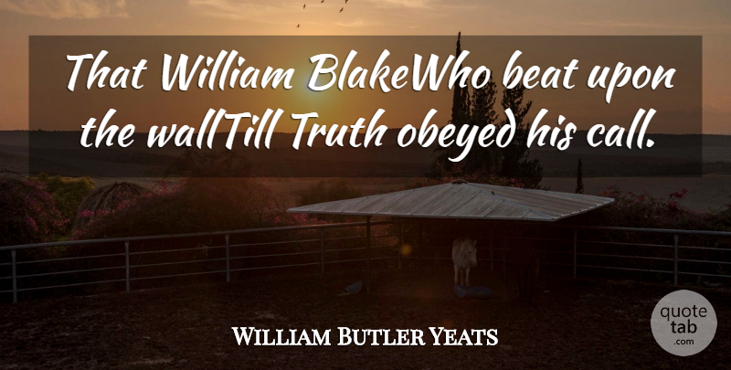 William Butler Yeats Quote About Beat, Obeyed, Truth, William: That William Blakewho Beat Upon...