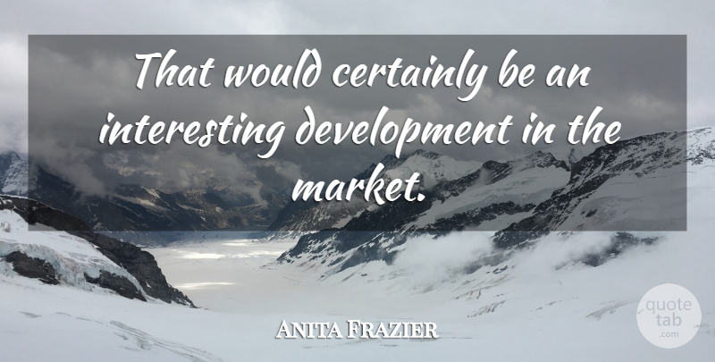 Anita Frazier Quote About Certainly: That Would Certainly Be An...