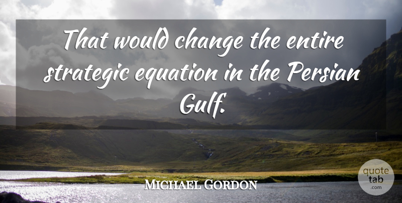 Michael Gordon Quote About Change, Entire, Equation, Persian, Strategic: That Would Change The Entire...