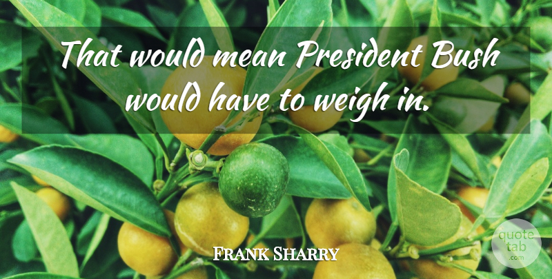 Frank Sharry Quote About Bush, Mean, President, Weigh: That Would Mean President Bush...