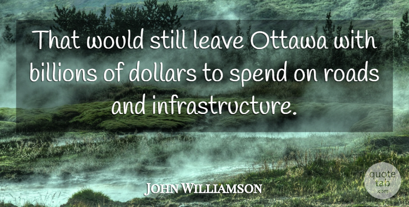 John Williamson Quote About Billions, Dollars, Leave, Ottawa, Roads: That Would Still Leave Ottawa...