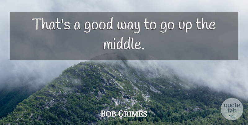 Bob Grimes Quote About Good: Thats A Good Way To...