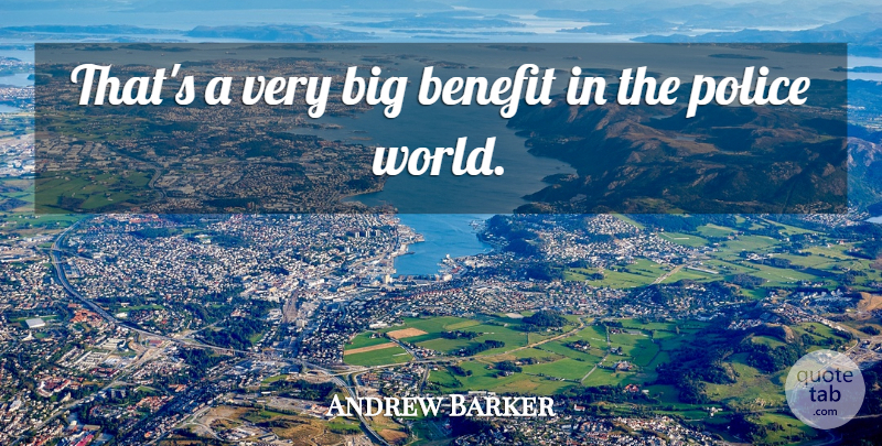 Andrew Barker Quote About Benefit, Police: Thats A Very Big Benefit...