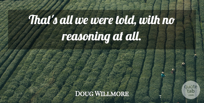 Doug Willmore Quote About Reasoning: Thats All We Were Told...