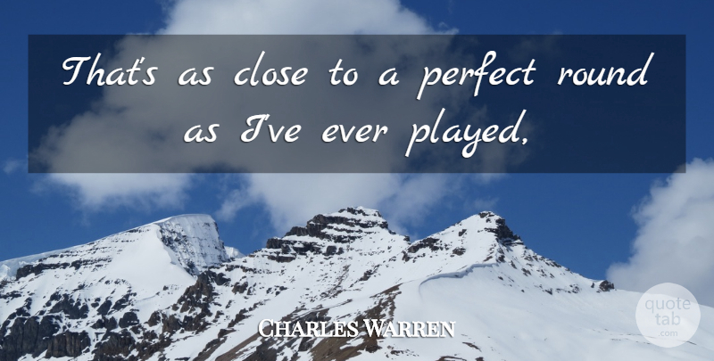 Charles Warren Quote About Close, Perfect, Round: Thats As Close To A...