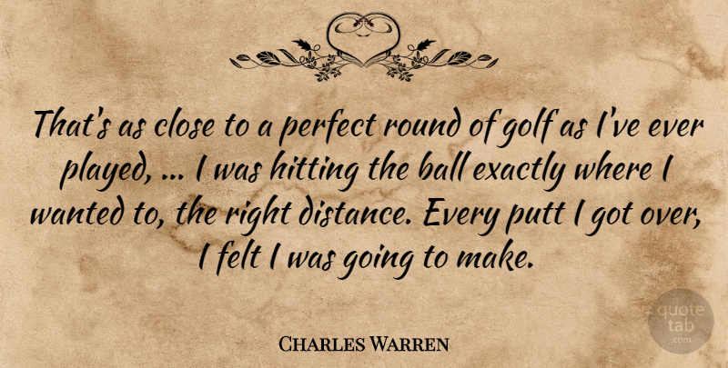 Charles Warren Quote About Ball, Close, Exactly, Felt, Golf: Thats As Close To A...