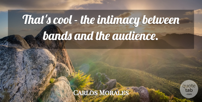 Carlos Morales Quote About Audiences, Bands, Cool, Intimacy: Thats Cool The Intimacy Between...