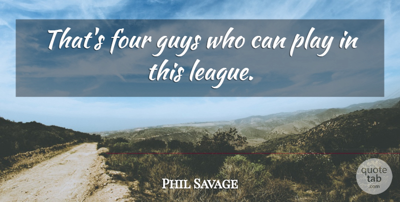 Phil Savage Quote About Four, Guys: Thats Four Guys Who Can...