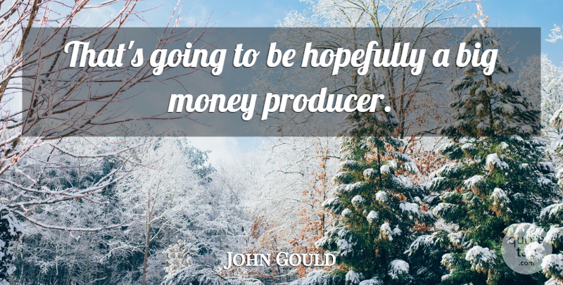 John Gould Quote About Hopefully, Money: Thats Going To Be Hopefully...