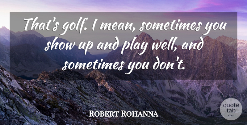 Robert Rohanna Quote About undefined: Thats Golf I Mean Sometimes...