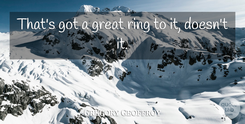 Gregory Geoffroy Quote About Great, Ring: Thats Got A Great Ring...