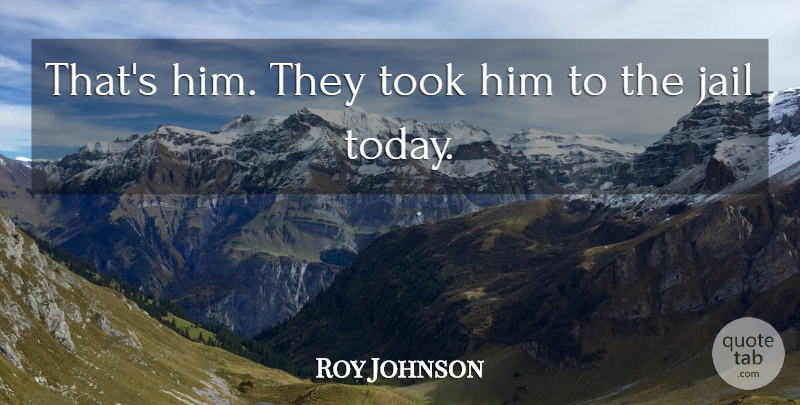 Roy Johnson Quote About Jail, Took: Thats Him They Took Him...