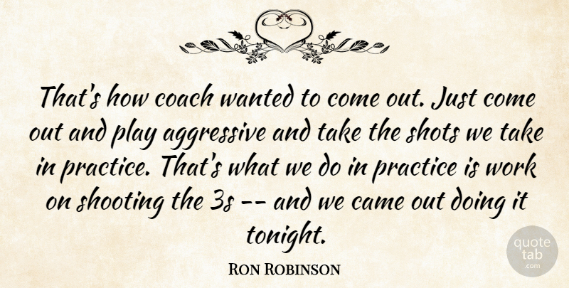Ron Robinson Quote About Aggressive, Came, Coach, Practice, Shooting: Thats How Coach Wanted To...