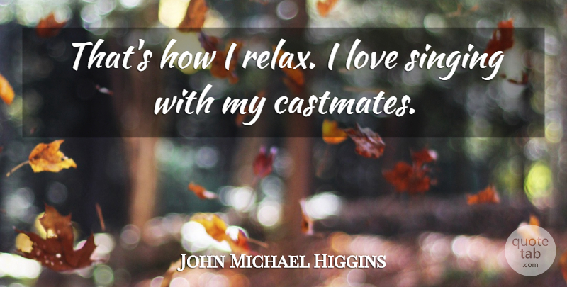 John Michael Higgins Quote About Singing, Relax: Thats How I Relax I...