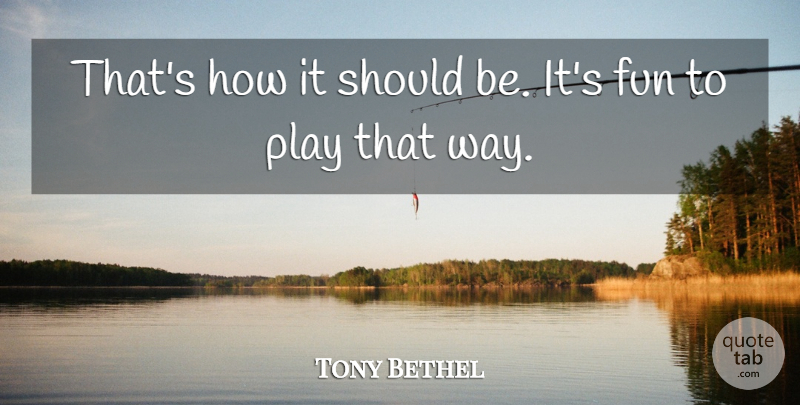 Tony Bethel Quote About Fun: Thats How It Should Be...