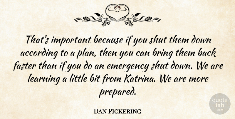 Dan Pickering Quote About According, Bit, Bring, Emergency, Faster: Thats Important Because If You...
