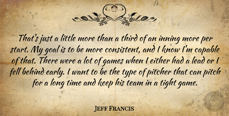 Jeff Francis Quote About Behind, Capable, Either, Fell, Games: Thats Just A Little More...