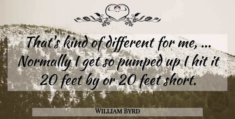 William Byrd Quote About Feet, Hit, Normally, Pumped: Thats Kind Of Different For...
