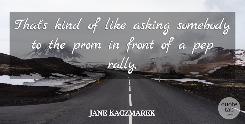 Jane Kaczmarek Quote About Asking, Front, Prom, Somebody: Thats Kind Of Like Asking...