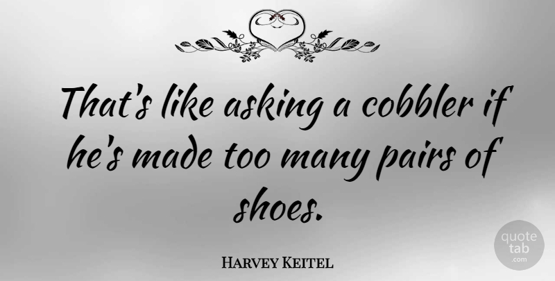 Harvey Keitel Quote About Shoes, Asking, Boots: Thats Like Asking A Cobbler...