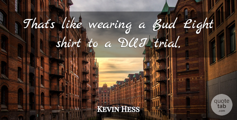 Kevin Hess Quote About Bud, Light, Shirt, Wearing: Thats Like Wearing A Bud...