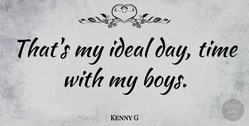 Kenny G Quote About Parenting, Boys, My Boys: Thats My Ideal Day Time...