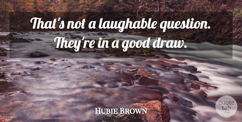 Hubie Brown Quote About Good, Laughable: Thats Not A Laughable Question...