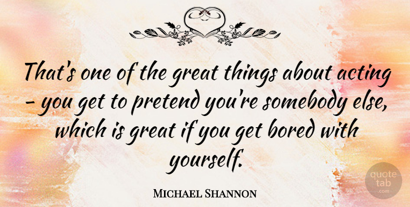 Michael Shannon Quote About Bored, Acting, Great Things: Thats One Of The Great...