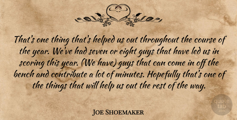 Joe Shoemaker Quote About Bench, Contribute, Course, Eight, Guys: Thats One Thing Thats Helped...