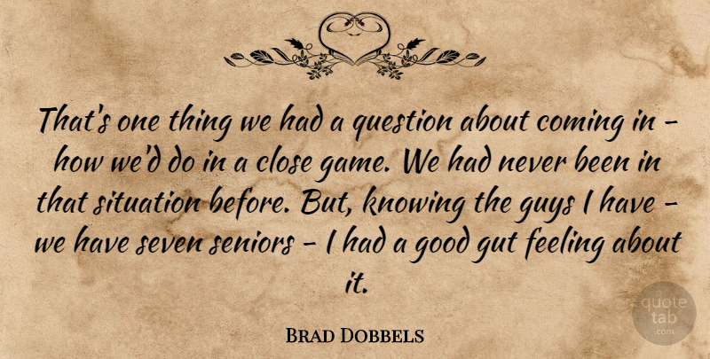 Brad Dobbels Quote About Close, Coming, Feeling, Good, Gut: Thats One Thing We Had...