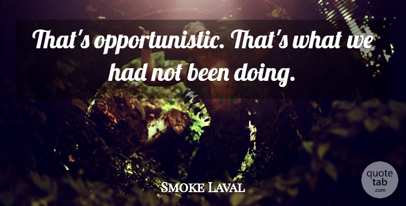 Smoke Laval Quote About undefined: Thats Opportunistic Thats What We...