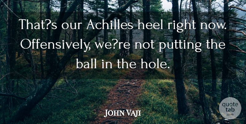 John Vaji Quote About Achilles, Ball, Heel, Putting: Thats Our Achilles Heel Right...