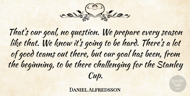 Daniel Alfredsson Quote About Goal, Good, Prepare, Season, Stanley: Thats Our Goal No Question...
