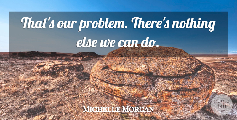 Michelle Morgan Quote About undefined: Thats Our Problem Theres Nothing...