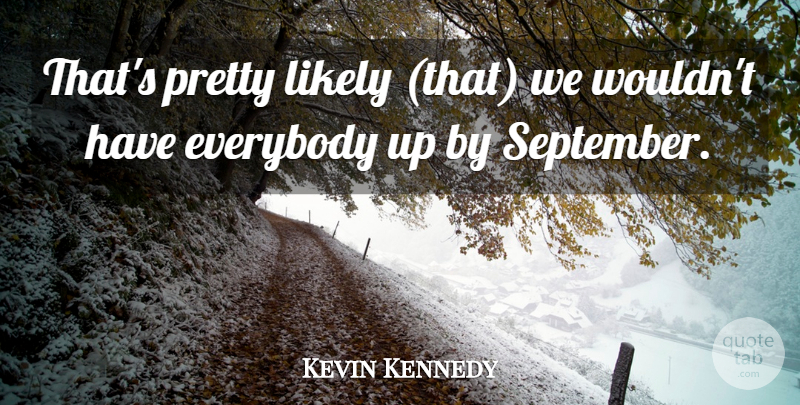 Kevin Kennedy Quote About Everybody, Likely: Thats Pretty Likely That We...