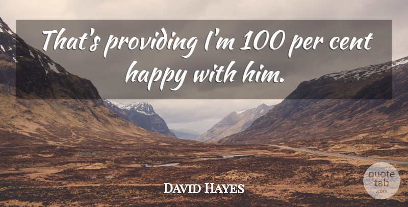 David Hayes Quote About Cent, Happy, Per, Providing: Thats Providing Im 100 Per...