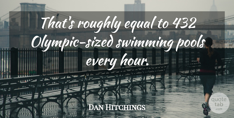 Dan Hitchings Quote About Equal, Pools, Roughly, Swimming: Thats Roughly Equal To 432...