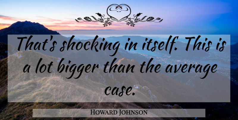 Howard Johnson Quote About Average, Bigger, Shocking: Thats Shocking In Itself This...